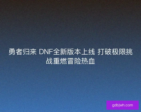 勇者归来 DNF全新版本上线 打破极限挑战重燃冒险热血