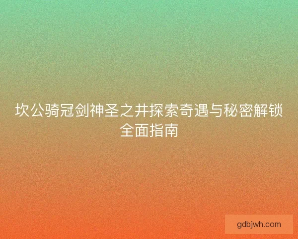 坎公骑冠剑神圣之井探索奇遇与秘密解锁全面指南