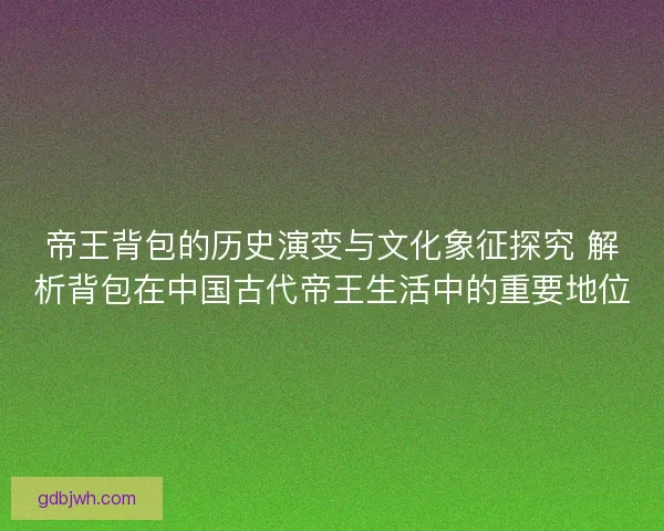 帝王背包的历史演变与文化象征探究 解析背包在中国古代帝王生活中的重要地位 帝王背包的历史演变与文化象征探究 解析背包在中国古代帝王生活中的重要地位