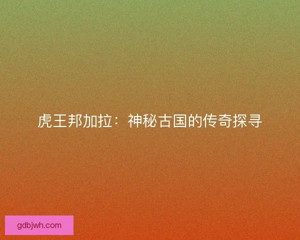 虎王邦加拉:神秘古国的传奇探寻 虎王邦加拉:神秘古国的传奇探寻