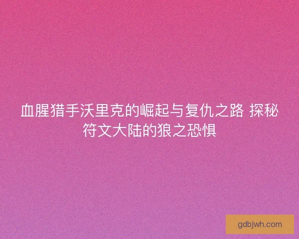 血腥猎手沃里克的崛起与复仇之路 探秘符文大陆的狼之恐惧 血腥猎手沃里克的崛起与复仇之路 探秘符文大陆的狼之恐惧