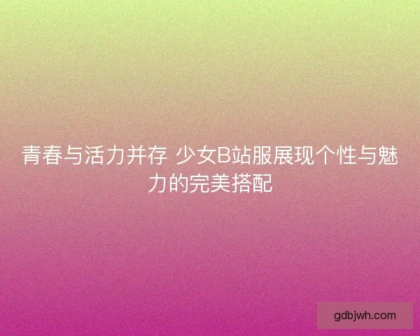 青春与活力并存 少女B站服展现个性与魅力的完美搭配
