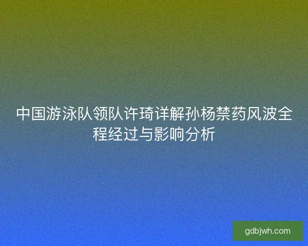 中国游泳队领队许琦详解孙杨禁药风波全程经过与影响分析 中国游泳队领队许琦详解孙杨禁药风波全程经过与影响分析