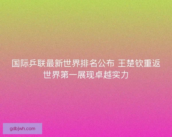 国际乒联最新世界排名公布 王楚钦重返世界第一展现卓越实力