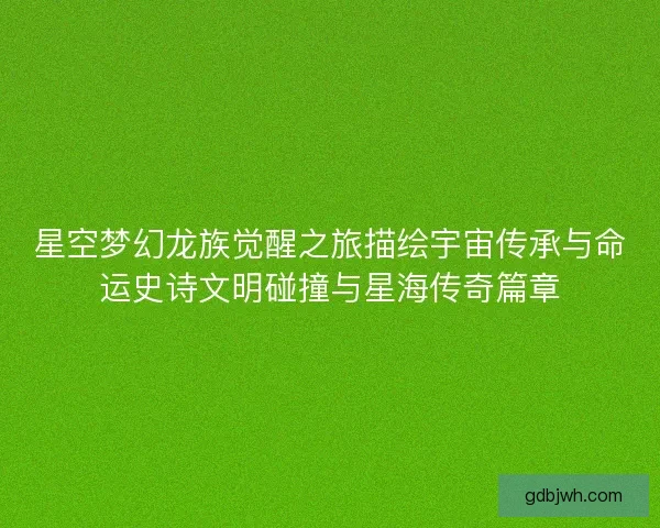 星空梦幻龙族觉醒之旅描绘宇宙传承与命运史诗文明碰撞与星海传奇篇章 星空梦幻龙族觉醒之旅描绘宇宙传承与命运史诗文明碰撞与星海传奇篇章