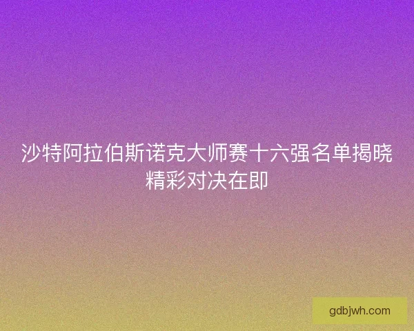 沙特阿拉伯斯诺克大师赛十六强名单揭晓精彩对决在即 沙特阿拉伯斯诺克大师赛十六强名单揭晓精彩对决在即