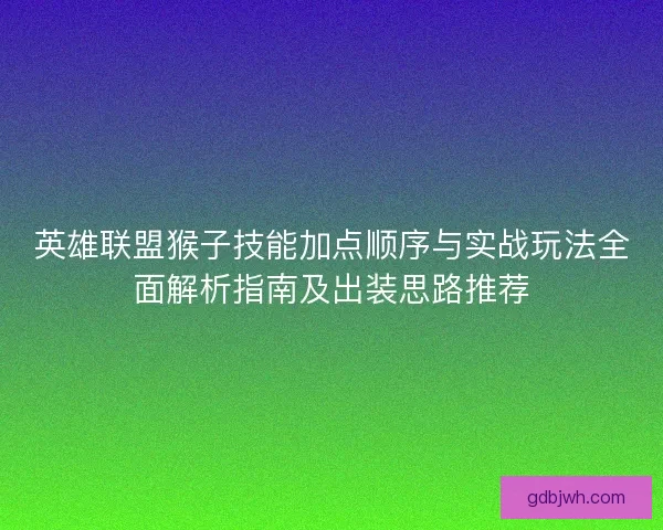 英雄联盟猴子技能加点顺序与实战玩法全面解析指南及出装思路推荐 英雄联盟猴子技能加点顺序与实战玩法全面解析指南及出装思路推荐