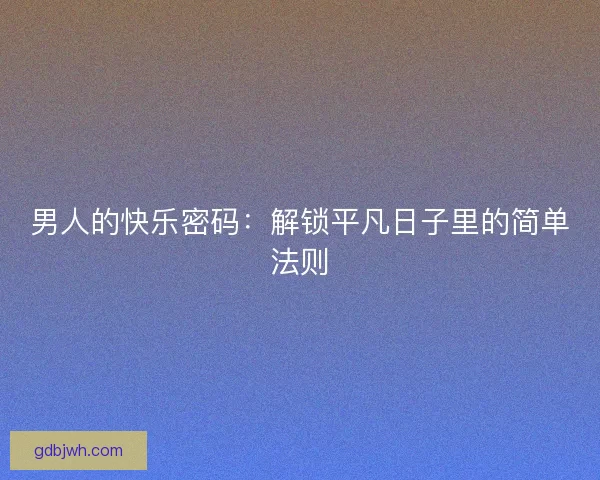 男人的快乐密码：解锁平凡日子里的简单法则