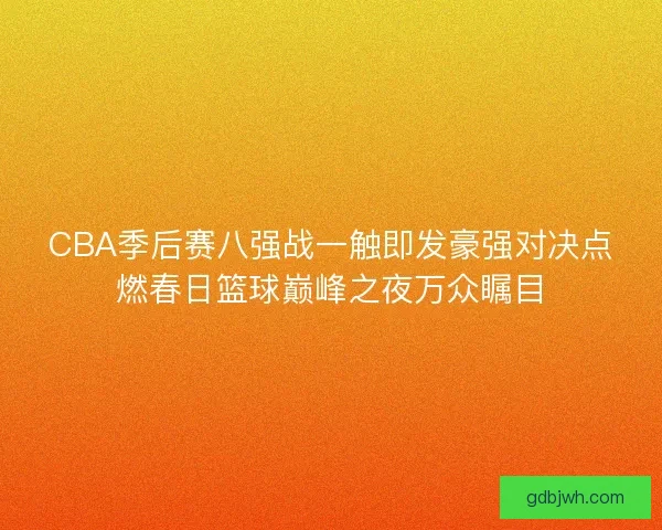 CBA季后赛八强战一触即发豪强对决点燃春日篮球巅峰之夜万众瞩目 CBA季后赛八强战一触即发豪强对决点燃春日篮球巅峰之夜万众瞩目