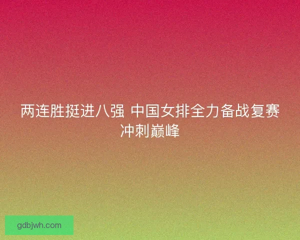 两连胜挺进八强 中国女排全力备战复赛冲刺巅峰 两连胜挺进八强 中国女排全力备战复赛冲刺巅峰