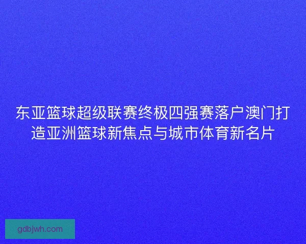 东亚篮球超级联赛终极四强赛落户澳门打造亚洲篮球新焦点与城市体育新名片