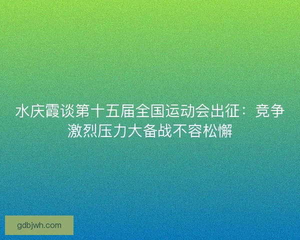 水庆霞谈第十五届全国运动会出征：竞争激烈压力大备战不容松懈