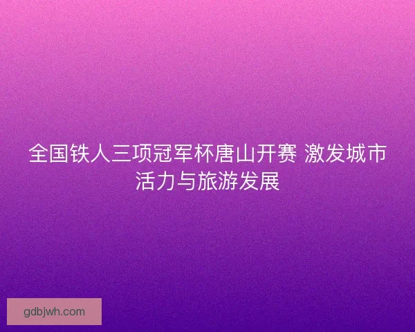 全国铁人三项冠军杯唐山开赛 激发城市活力与旅游发展