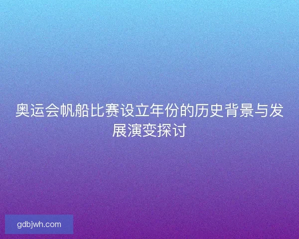 奥运会帆船比赛设立年份的历史背景与发展演变探讨