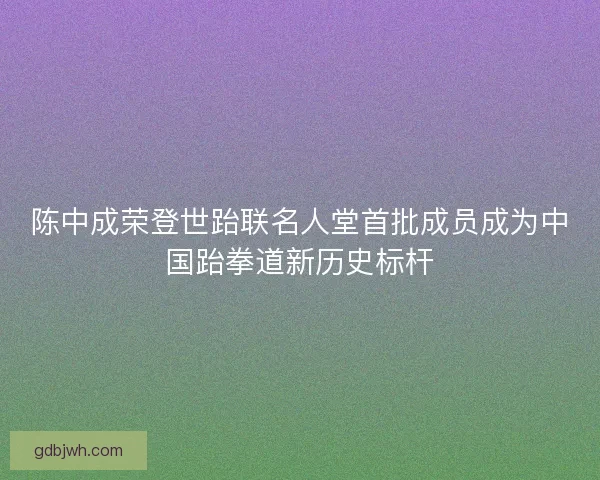 陈中成荣登世跆联名人堂首批成员成为中国跆拳道新历史标杆 陈中成荣登世跆联名人堂首批成员成为中国跆拳道新历史标杆
