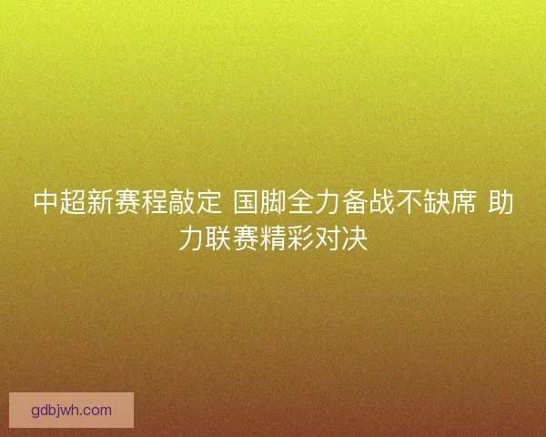 中超新赛程敲定 国脚全力备战不缺席 助力联赛精彩对决 中超新赛程敲定 国脚全力备战不缺席 助力联赛精彩对决