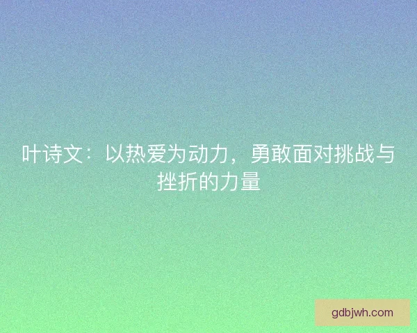 叶诗文:以热爱为动力,勇敢面对挑战与挫折的力量 叶诗文:以热爱为动力,勇敢面对挑战与挫折的力量