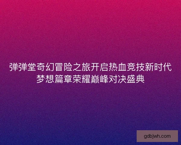 弹弹堂奇幻冒险之旅开启热血竞技新时代梦想篇章荣耀巅峰对决盛典 弹弹堂奇幻冒险之旅开启热血竞技新时代梦想篇章荣耀巅峰对决盛典