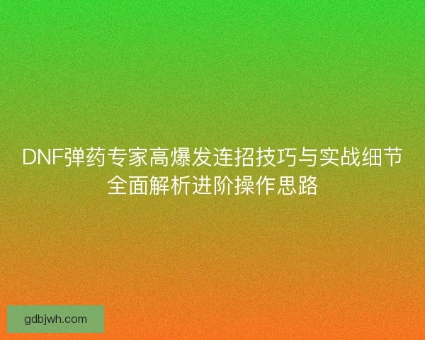 DNF弹药专家高爆发连招技巧与实战细节全面解析进阶操作思路