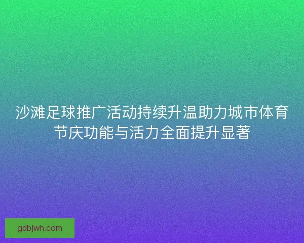 沙滩足球推广活动持续升温助力城市体育节庆功能与活力全面提升显著 沙滩足球推广活动持续升温助力城市体育节庆功能与活力全面提升显著