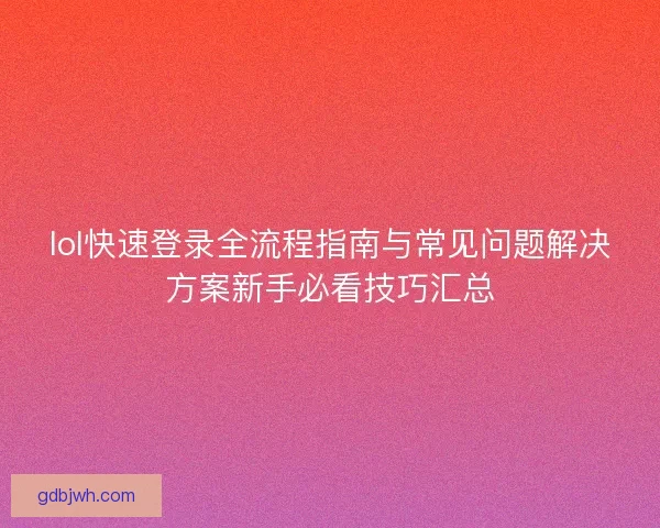 lol快速登录全流程指南与常见问题解决方案新手必看技巧汇总 lol快速登录全流程指南与常见问题解决方案新手必看技巧汇总