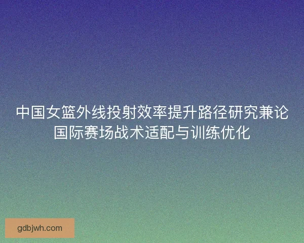 中国女篮外线投射效率提升路径研究兼论国际赛场战术适配与训练优化