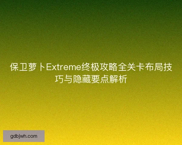 保卫萝卜Extreme终极攻略全关卡布局技巧与隐藏要点解析 保卫萝卜Extreme终极攻略全关卡布局技巧与隐藏要点解析