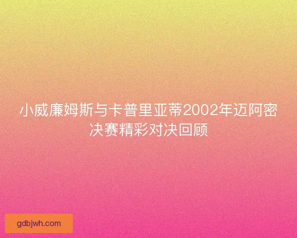 小威廉姆斯与卡普里亚蒂2002年迈阿密决赛精彩对决回顾 小威廉姆斯与卡普里亚蒂2002年迈阿密决赛精彩对决回顾