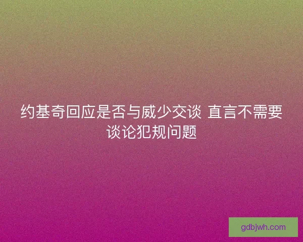 约基奇回应是否与威少交谈 直言不需要谈论犯规问题 约基奇回应是否与威少交谈 直言不需要谈论犯规问题