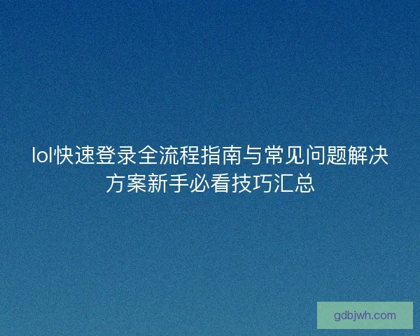 lol快速登录全流程指南与常见问题解决方案新手必看技巧汇总