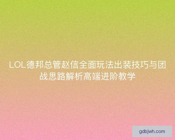 LOL德邦总管赵信全面玩法出装技巧与团战思路解析高端进阶教学