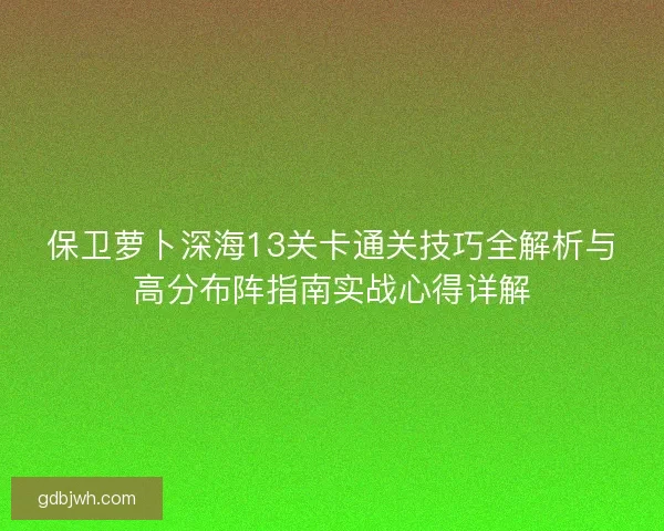 保卫萝卜深海13关卡通关技巧全解析与高分布阵指南实战心得详解 保卫萝卜深海13关卡通关技巧全解析与高分布阵指南实战心得详解
