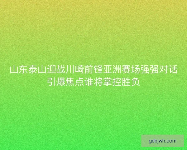 山东泰山迎战川崎前锋亚洲赛场强强对话引爆焦点谁将掌控胜负 山东泰山迎战川崎前锋亚洲赛场强强对话引爆焦点谁将掌控胜负