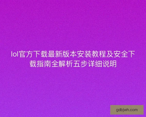 lol官方下载最新版本安装教程及安全下载指南全解析五步详细说明 lol官方下载最新版本安装教程及安全下载指南全解析五步详细说明