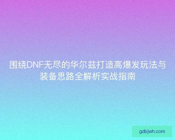 围绕DNF无尽的华尔兹打造高爆发玩法与装备思路全解析实战指南 围绕DNF无尽的华尔兹打造高爆发玩法与装备思路全解析实战指南