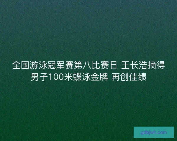 全国游泳冠军赛第八比赛日 王长浩摘得男子100米蝶泳金牌 再创佳绩 全国游泳冠军赛第八比赛日 王长浩摘得男子100米蝶泳金牌 再创佳绩