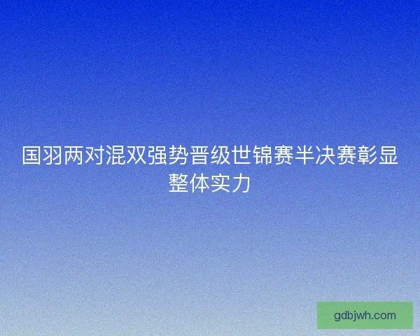 国羽两对混双强势晋级世锦赛半决赛彰显整体实力 国羽两对混双强势晋级世锦赛半决赛彰显整体实力