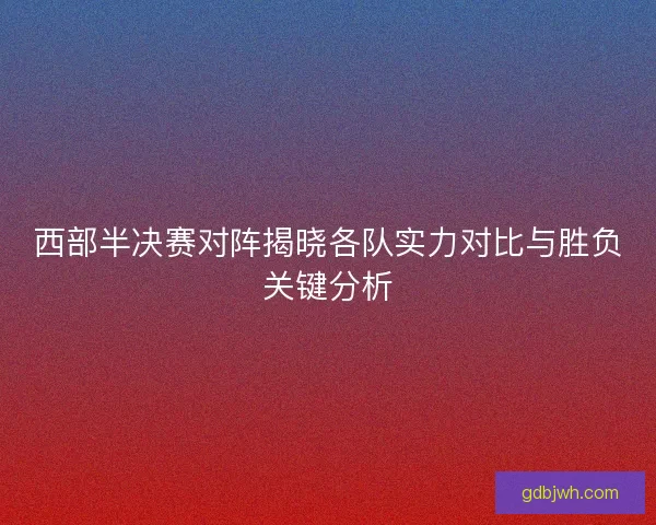 西部半决赛对阵揭晓各队实力对比与胜负关键分析 西部半决赛对阵揭晓各队实力对比与胜负关键分析