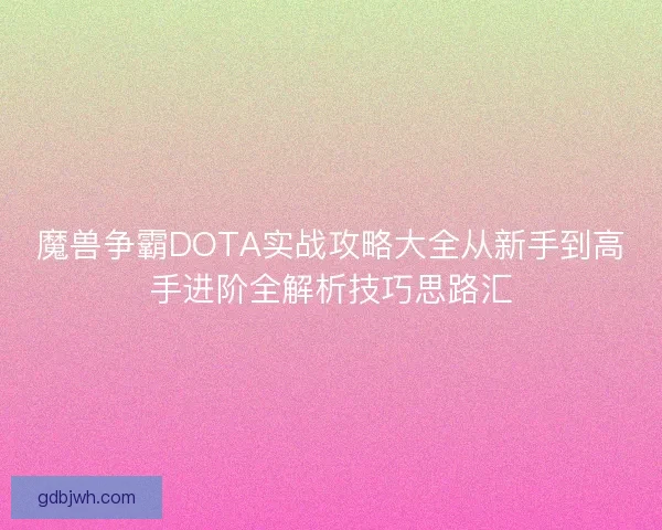 魔兽争霸DOTA实战攻略大全从新手到高手进阶全解析技巧思路汇 魔兽争霸DOTA实战攻略大全从新手到高手进阶全解析技巧思路汇