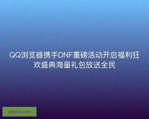 QQ浏览器携手DNF重磅活动开启福利狂欢盛典海量礼包放送全民 QQ浏览器携手DNF重磅活动开启福利狂欢盛典海量礼包放送全民