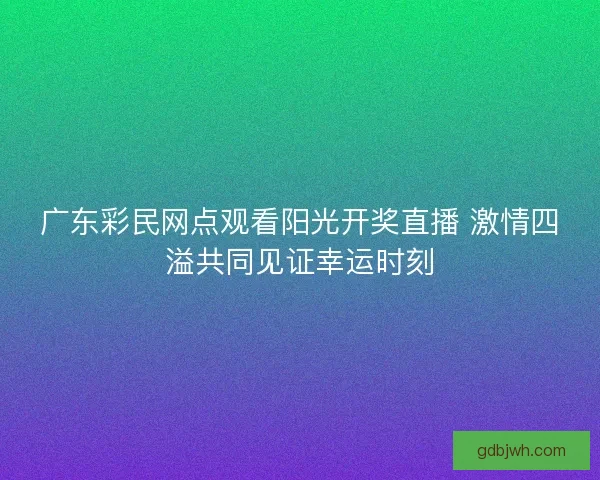 广东彩民网点观看阳光开奖直播 激情四溢共同见证幸运时刻